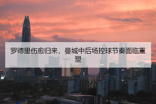 罗德里伤愈归来，曼城中后场控球节奏面临重塑