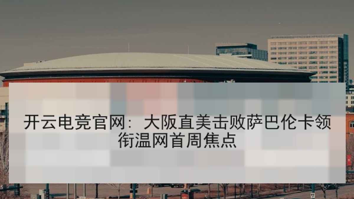 开云电竞官网: 大阪直美击败萨巴伦卡领衔温网首周焦点