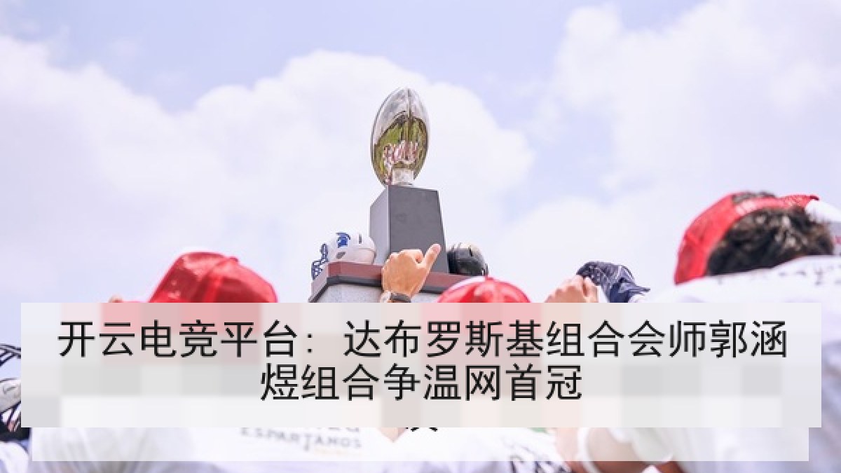 开云电竞平台: 达布罗斯基组合会师郭涵煜组合争温网首冠 开云电竞平台: 达布罗斯基组合会师郭涵煜组合争温网首冠