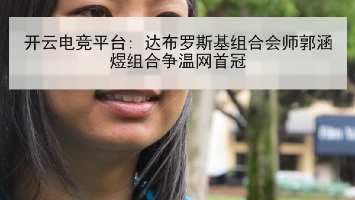 开云电竞平台: 达布罗斯基组合会师郭涵煜组合争温网首冠 开云电竞平台: 达布罗斯基组合会师郭涵煜组合争温网首冠
