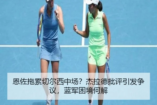 恩佐拖累切尔西中场？杰拉德批评引发争议，蓝军困境何解