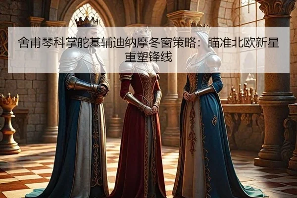 舍甫琴科掌舵基辅迪纳摩冬窗策略：瞄准北欧新星重塑锋线