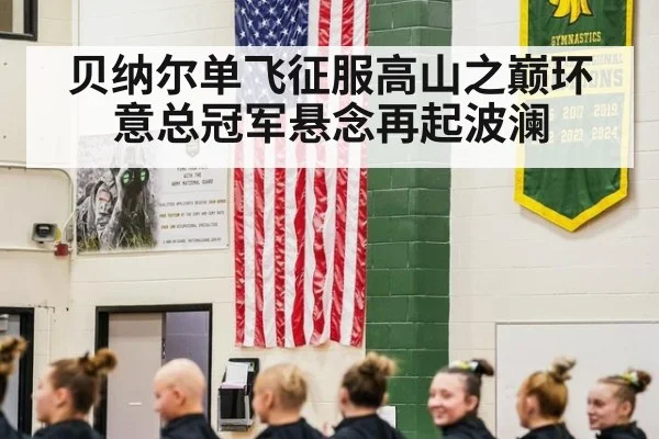 贝纳尔单飞征服高山之巅环意总冠军悬念再起波澜