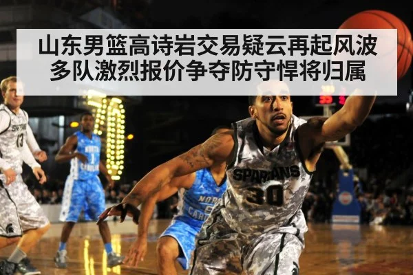 山东男篮高诗岩交易疑云再起风波多队激烈报价争夺防守悍将归属
