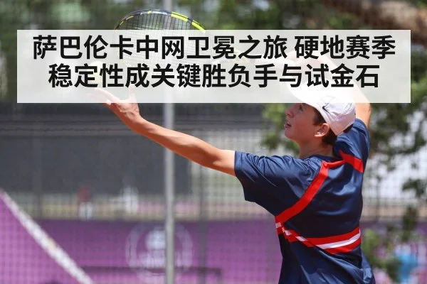 萨巴伦卡中网卫冕之旅 硬地赛季稳定性成关键胜负手与试金石